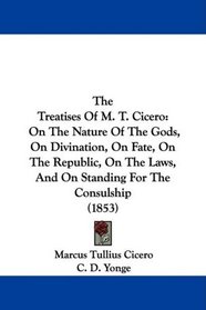 The Treatises Of M. T. Cicero: On The Nature Of The Gods, On Divination, On Fate, On The Republic, On The Laws, And On Standing For The Consulship (1853)
