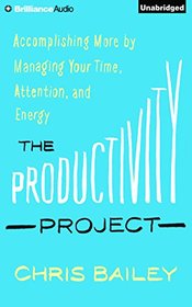 The Productivity Project: Accomplishing More by Managing Your Time, Attention, and Energy