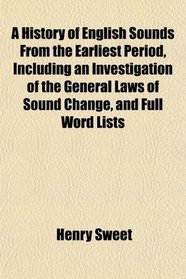 A History of English Sounds From the Earliest Period, Including an Investigation of the General Laws of Sound Change, and Full Word Lists