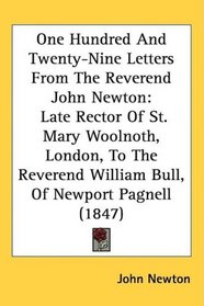 One Hundred And Twenty-Nine Letters From The Reverend John Newton: Late Rector Of St. Mary Woolnoth, London, To The Reverend William Bull, Of Newport Pagnell (1847)