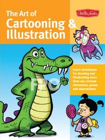 The Art of Cartooning & Illustration: Learn techniques for drawing and illustrating more than 100 cartoon characters, poses, and expressions