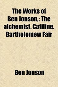 The Works of Ben Jonson,: The alchemist. Catiline. Bartholomew Fair