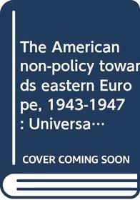 The American non-policy towards eastern Europe, 1943-1947: Universalism in an area not of essential interest to the United States