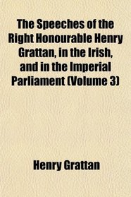 The Speeches of the Right Honourable Henry Grattan, in the Irish, and in the Imperial Parliament (Volume 3)