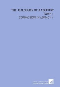 The jealousies of a country town ;: Commission in lunacy /