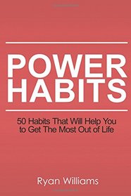 Power Habits: 50+ Habits That Will Help You to Get The Most Out of Life