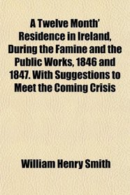 A Twelve Month' Residence in Ireland, During the Famine and the Public Works, 1846 and 1847. With Suggestions to Meet the Coming Crisis