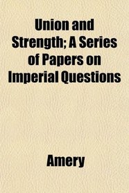 Union and Strength; A Series of Papers on Imperial Questions