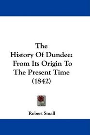 The History Of Dundee: From Its Origin To The Present Time (1842)
