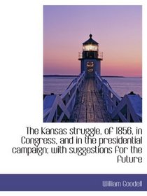 The Kansas struggle, of 1856, in Congress, and in the presidential campaign; with suggestions for th