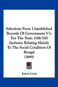 Selections From Unpublished Records Of Government V1: For The Years 1748-1767 Inclusive Relating Mainly To The Social Condition Of Bengal (1869)