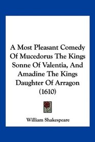 A Most Pleasant Comedy Of Mucedorus The Kings Sonne Of Valentia, And Amadine The Kings Daughter Of Arragon (1610)