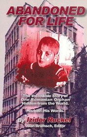 Abandoned For Life: The Incredible Storty of One Romanian Orphan Hidden From the World : His Life. His Words.