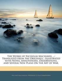 The Works of Nicholas Machiavel ...: Translated from the Originals; : Illustrated with Notes, Annotations, Dissertations, and Several New Plans On the Art of War,