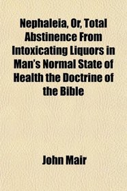 Nephaleia, Or, Total Abstinence From Intoxicating Liquors in Man's Normal State of Health the Doctrine of the Bible