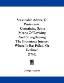 Seasonable Advice To Protestants: Containing Some Means Of Reviving And Strengthening The Protestant Interest Where It Has Failed, Or Declined (1745)