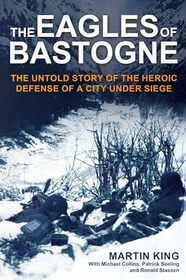 The Eagles of Bastogne: The Untold Story of the Heroic Defense of a City Under Siege