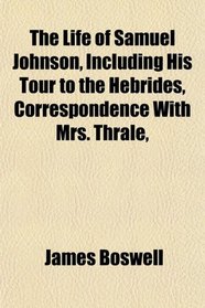 The Life of Samuel Johnson, Including His Tour to the Hebrides, Correspondence With Mrs. Thrale,