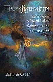 Transfiguration: Notes Toward a Radical Catholic Reimagination of Everything