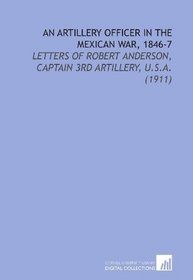 An Artillery Officer in the Mexican War, 1846-7: Letters of Robert Anderson, Captain 3rd Artillery, U.S.a. (1911)