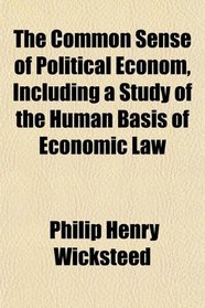 The Common Sense of Political Econom, Including a Study of the Human Basis of Economic Law