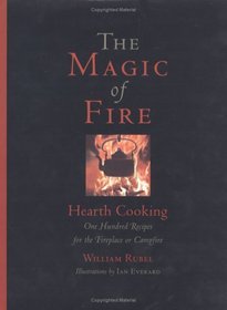 The Magic of Fire: Hearth Cooking: One Hundred Recipes for the Fireplace or Campfire