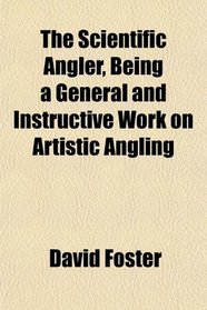 The Scientific Angler, Being a General and Instructive Work on Artistic Angling