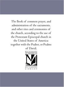 The Book of common prayer, and administration of the sacraments, and other rites and ceremonies of the church, according to the use of the Protestant Episcopal ... with the Psalter, or Psalms of David.