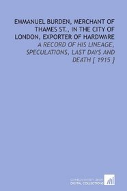 Emmanuel Burden, Merchant of Thames St., in the City of London, Exporter of Hardware: A Record of His Lineage, Speculations, Last Days and Death [ 1915 ]