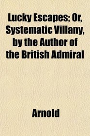 Lucky Escapes; Or, Systematic Villany, by the Author of the British Admiral