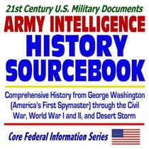 21st Century U.S. Military Documents: Army Intelligence History Sourcebook  Comprehensive History from George Washington (Americas First Spymaster) through the Civil War, World War I and II, and Desert Storm