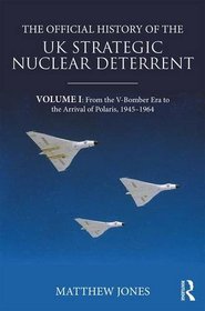 The Official History of the UK Strategic Nuclear Deterrent: Volume I: From the V-Bomber era to the coming of Polaris, 1945-70 (Government Official History Series)