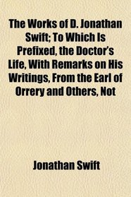 The Works of D. Jonathan Swift; To Which Is Prefixed, the Doctor's Life, With Remarks on His Writings, From the Earl of Orrery and Others, Not