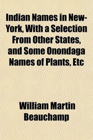 Indian Names in New-York, With a Selection From Other States, and Some Onondaga Names of Plants, Etc