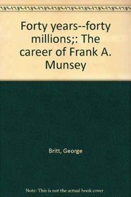 Forty years--forty millions;: The career of Frank A. Munsey