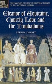 Eleanor of Aquitaine, Courtly Love, and the Troubadours (Greenwood Guides to Historic Events of the Medieval World)