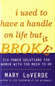 I Used to Have a Handle on Life But It Broke : Six Power Solutions for Women With Too Much To Do