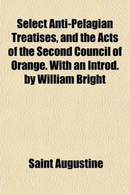 Select Anti-Pelagian Treatises, and the Acts of the Second Council of Orange. With an Introd. by William Bright