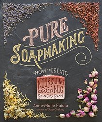 Pure Soapmaking: How to Create Nourishing, Organic Skin Care Soaps