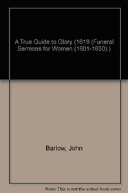 A True Guide to Glory (1619 (Funeral Sermons for Women (1601-1630).)