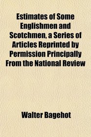 Estimates of Some Englishmen and Scotchmen, a Series of Articles Reprinted by Permission Principally From the National Review