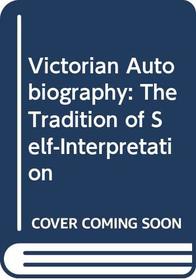 Victorian Autobiography: The Tradition of Self-Interpretation