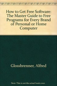 How to Get Free Software: The Master Guide to Free Programs for Every Brand of Personal or Home Computer