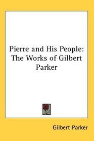 Pierre and His People: The Works of Gilbert Parker