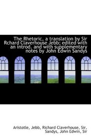 The Rhetoric, a translation by Sir Rchard Claverhouse Jebb; edited with an introd. and with suppleme