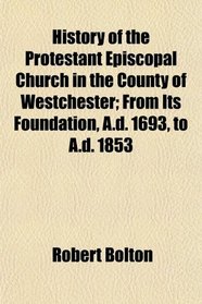 History of the Protestant Episcopal Church in the County of Westchester; From Its Foundation, A.d. 1693, to A.d. 1853