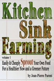 Kitchen Sink Farming Volume 1: Sprouting: Easily & Cheaply Sprout Your Own Food for a Healthier Now & a Greener Future