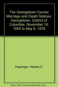 The Georgetown Courier Marriage and Death Notices: Georgetown, District of Columbia, November 18, 1865 to May 6, 1876