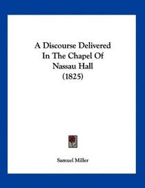 A Discourse Delivered In The Chapel Of Nassau Hall (1825)
