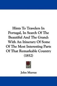 Hints To Travelers In Portugal, In Search Of The Beautiful And The Grand: With An Itinerary Of Some Of The Most Interesting Parts Of That Remarkable Country (1852)